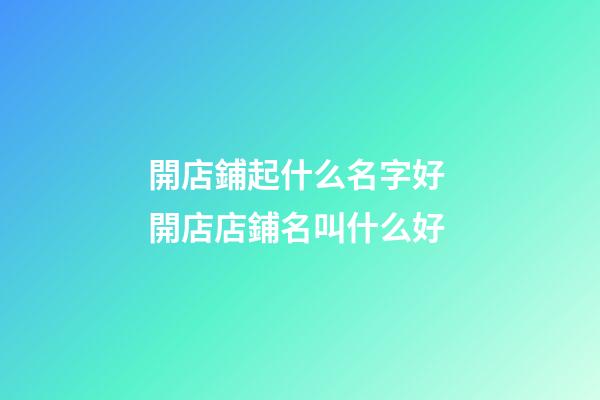 開店鋪起什么名字好 開店店鋪名叫什么好